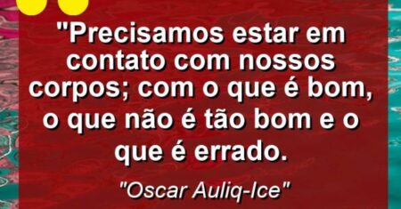 “Precisamos estar em contato com nossos corpos; com o que é bom, o que não é tão bom e o que é errado.