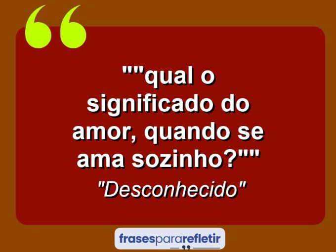 Frases de Amor: mensagens românticas e apaixonantes - “”Qual o significado do amor, quando se ama sozinho?””