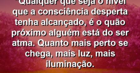 “Qualquer que seja o nível que a consciência desperta tenha alcançado, é o quão próximo alguém está do Ser (Atma). Quanto mais perto se chega, mais luz, mais iluminação.