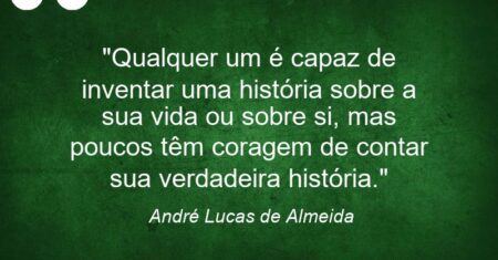 “Qualquer um é capaz de inventar uma história sobre a sua vida ou sobre si, mas poucos têm coragem de contar sua verdadeira história.”