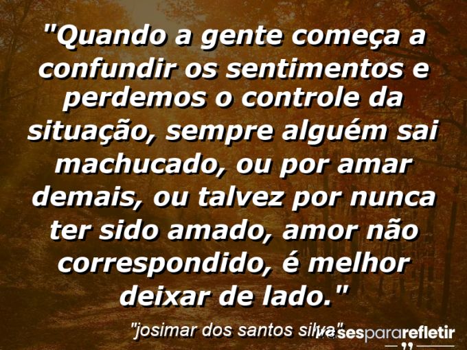 Frases de Amor: mensagens românticas e apaixonantes - “Quando a gente começa a confundir os sentimentos e perdemos o controle da situação, sempre alguém sai machucado, ou por amar demais, ou talvez por nunca ter sido amado, amor não correspondido, é melhor deixar de lado.”