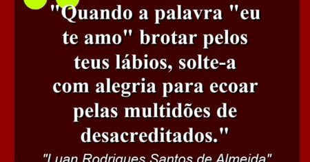 “Quando a palavra “Eu te amo” brotar pelos teus lábios, solte-a com alegria para ecoar pelas multidões de desacreditados.”