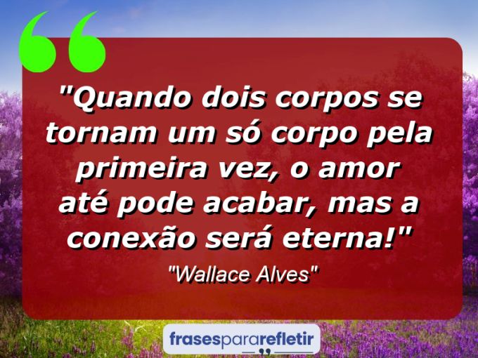 Frases de Amor: mensagens românticas e apaixonantes - “Quando dois corpos se tornam um só corpo pela primeira vez, o amor até pode acabar, mas a conexão será eterna!”