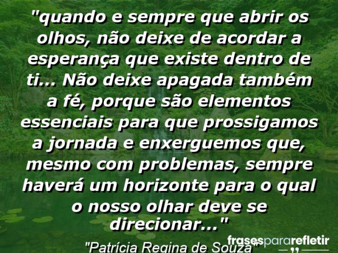 Frases de Amor: mensagens românticas e apaixonantes - “⁠Quando e sempre que abrir os olhos, não deixe de acordar a esperança que existe dentro de ti… não deixe apagada também a fé, porque são elementos essenciais para que prossigamos a jornada e enxerguemos que, mesmo com problemas, sempre haverá um horizonte para o qual o nosso olhar deve se direcionar…”