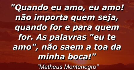 “Quando eu amo, eu amo! Não importa quem seja, quando for e para quem for. As palavras “EU TE AMO”, não saem a toa da minha boca!”