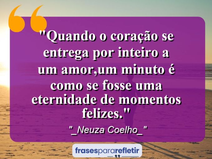 Frases de Amor: mensagens românticas e apaixonantes - “Quando o coração se entrega por inteiro a um amor,um minuto é como se fosse uma eternidade de momentos felizes.”