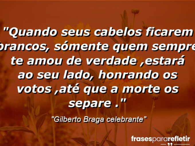 Frases de Amor: mensagens românticas e apaixonantes - “Quando seus cabelos ficarem brancos, sómente quem sempre te amou de verdade ,estará ao seu lado, honrando os votos ,até que a morte os separe .”