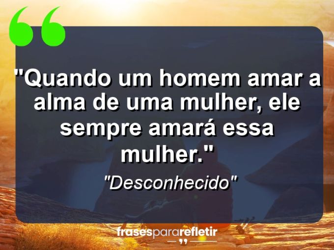 Frases de Amor: mensagens românticas e apaixonantes - “Quando um homem amar a alma de uma mulher, ele sempre amará essa mulher.”