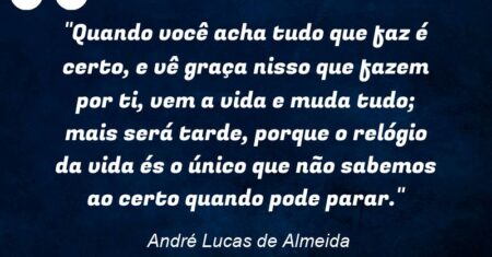 “Quando você acha tudo que faz é certo, e vê graça nisso que fazem por ti, vem a vida e muda tudo; mais será tarde, porque o relógio da vida és o único que não sabemos ao certo quando pode parar.”