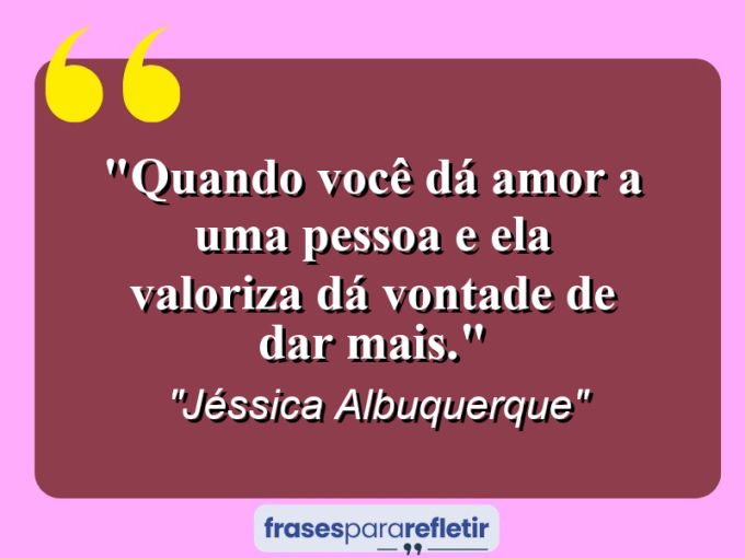 Frases de Amor: mensagens românticas e apaixonantes - “Quando você dá amor a uma pessoa e ela valoriza dá vontade de dar mais.”