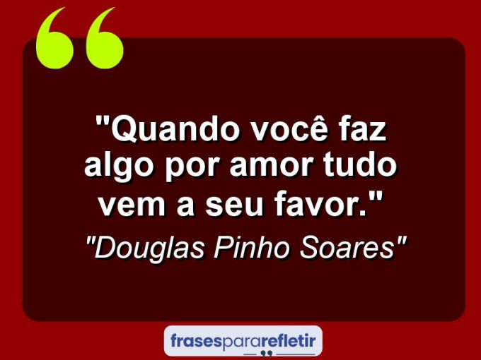 Frases de Amor: mensagens românticas e apaixonantes - “Quando você faz algo por amor tudo vem a seu favor.”