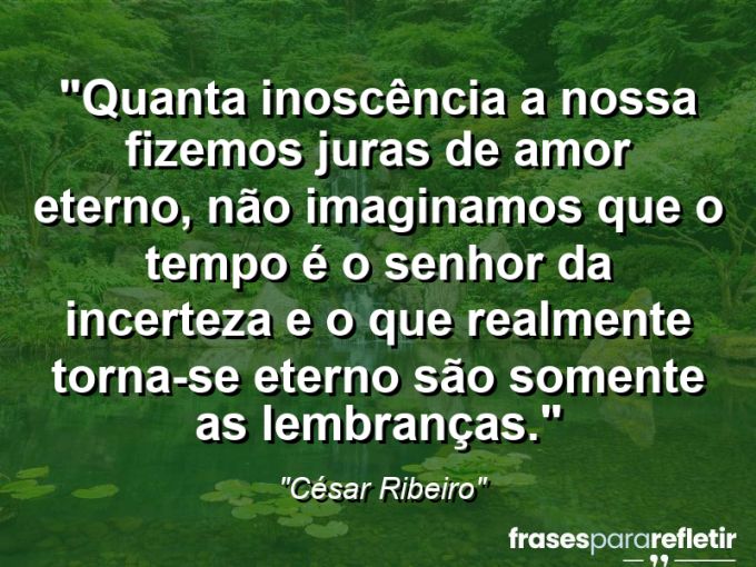 Frases de Amor: mensagens românticas e apaixonantes - “Quanta inoscência a nossa fizemos juras de amor eterno, não imaginamos que o tempo é o senhor da incerteza e o que realmente torna-se eterno são somente as lembranças.”