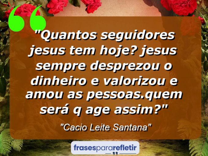 Frases de Amor: mensagens românticas e apaixonantes - “Quantos seguidores Jesus tem hoje? jesus sempre desprezou o dinheiro e valorizou e amou as pessoas.Quem será q age assim?”