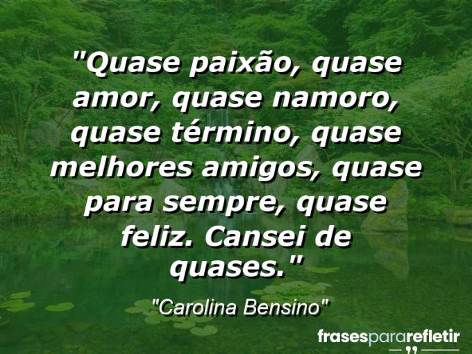 Frases de Amor: mensagens românticas e apaixonantes - “Quase paixão, quase amor, quase namoro, quase término, quase melhores amigos, quase para sempre, quase feliz. Cansei de quases.”