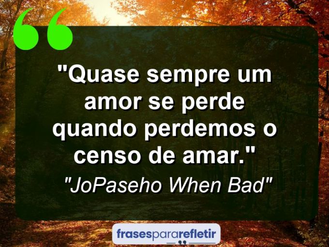 Frases de Amor: mensagens românticas e apaixonantes - “Quase sempre um amor se perde quando perdemos o censo de amar.”