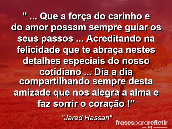 Frases de Amor: mensagens românticas e apaixonantes - “❝ … que a força do carinho e do amor possam sempre guiar os seus passos … acreditando na felicidade que te abraça nestes detalhes especiais do nosso cotidiano … dia a dia compartilhando sempre desta amizade que nos alegra a alma e faz sorrir o coração !❞”