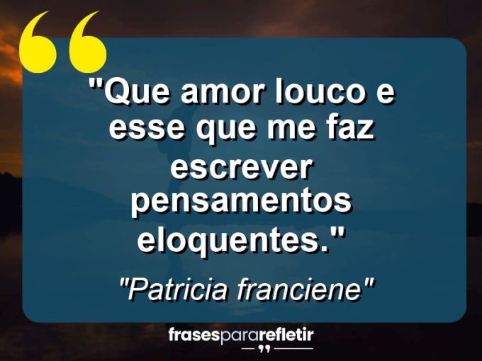 Frases de Amor: mensagens românticas e apaixonantes - “Que AMOR louco e esse que me faz escrever pensamentos eloquentes.”