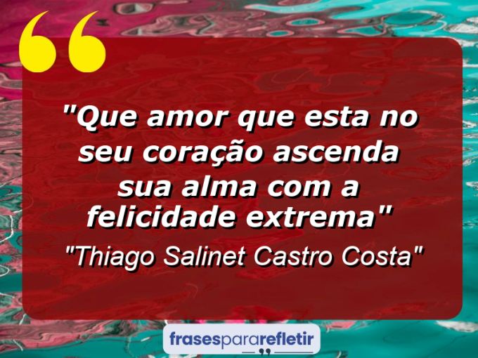 Frases de Amor: mensagens românticas e apaixonantes - “Que amor que esta no seu coração ascenda sua alma com a felicidade extrema”