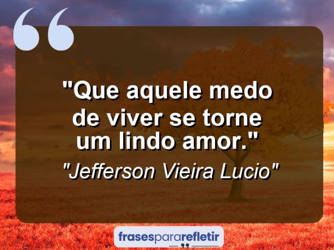 Frases de Amor: mensagens românticas e apaixonantes - “Que aquele medo de viver se torne um lindo amor.”