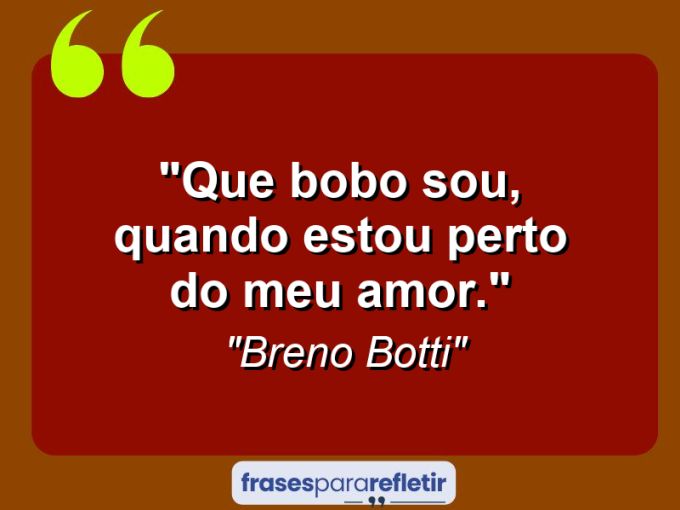 Frases de Amor: mensagens românticas e apaixonantes - “Que bobo sou, quando estou perto do meu amor.”