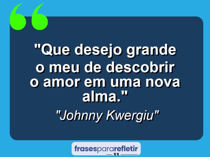 Frases de Amor: mensagens românticas e apaixonantes - “Que desejo grande o meu de descobrir o amor em uma nova alma.”