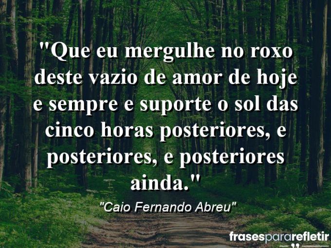 Frases de Amor: mensagens românticas e apaixonantes - “Que eu mergulhe no roxo deste vazio de amor de hoje e sempre e suporte o sol das cinco horas posteriores, e posteriores, e posteriores ainda.”