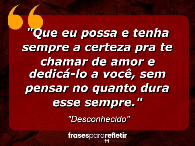 Frases de Amor: mensagens românticas e apaixonantes - “Que eu possa e tenha sempre a certeza pra te chamar de amor e dedicá-lo a você, sem pensar no quanto dura esse sempre.”