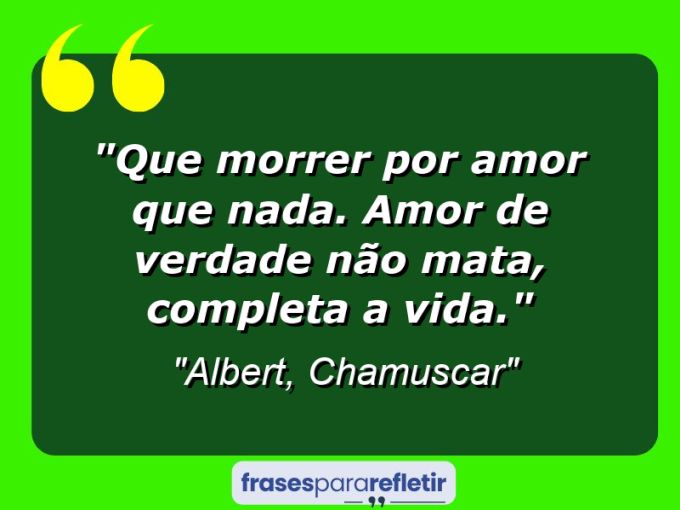 Frases de Amor: mensagens românticas e apaixonantes - “Que morrer por amor que nada. Amor de verdade não mata, completa a vida.”