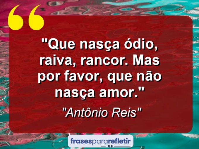 Frases de Amor: mensagens românticas e apaixonantes - “Que nasça ódio, raiva, rancor. Mas por favor, que não nasça amor.”