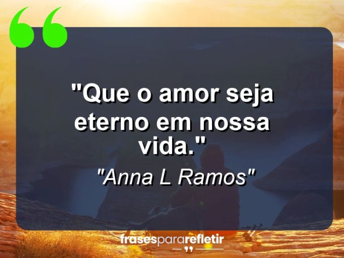 Frases de Amor: mensagens românticas e apaixonantes - “Que o amor seja eterno em nossa vida.”