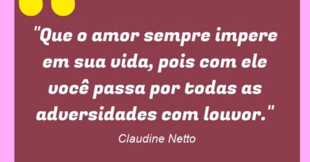 “Que o amor sempre impere em sua vida, pois com ele você passa por todas as adversidades com louvor.”