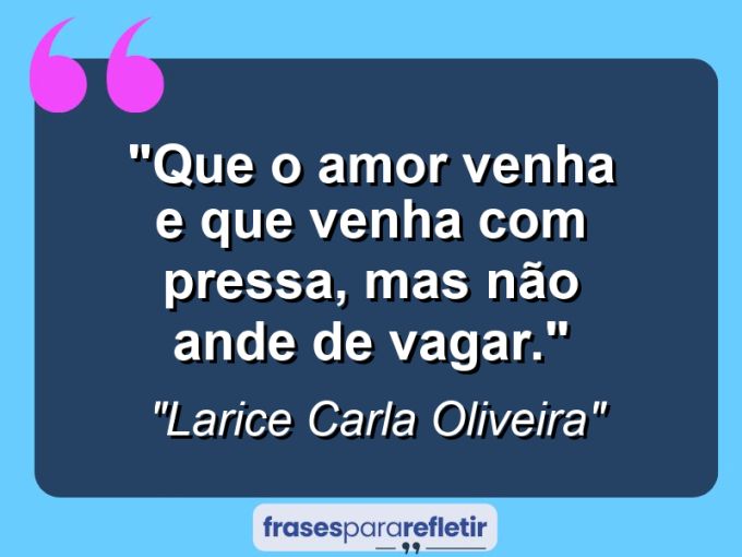 Frases de Amor: mensagens românticas e apaixonantes - “Que o amor venha e que venha com pressa, mas não ande de vagar.”