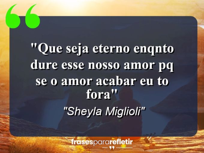 Frases de Amor: mensagens românticas e apaixonantes - “Que seja eterno enqnto dure esse nosso amor pq se o amor acabar eu to fora”