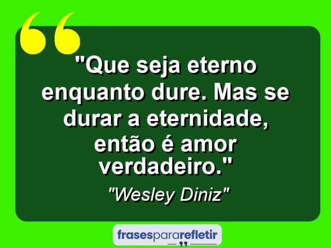 Frases de Amor: mensagens românticas e apaixonantes - “Que seja eterno enquanto dure. Mas se durar a eternidade, então é amor verdadeiro.”