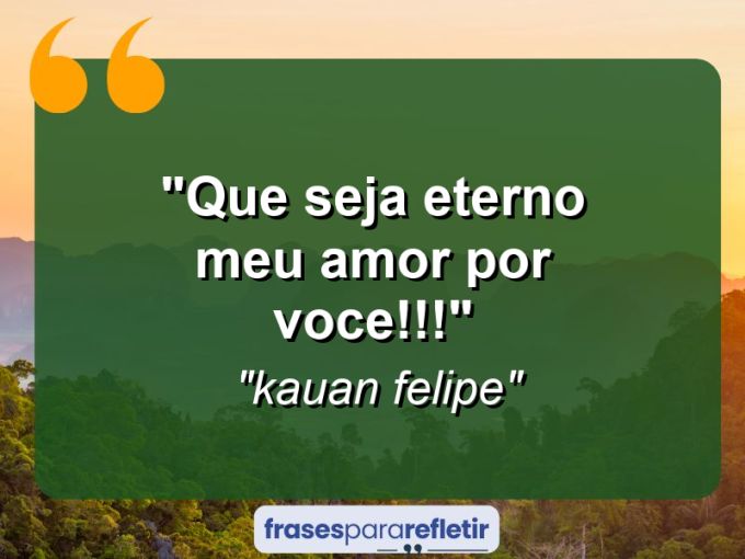 Frases de Amor: mensagens românticas e apaixonantes - “que seja eterno meu amor por voce!!!”