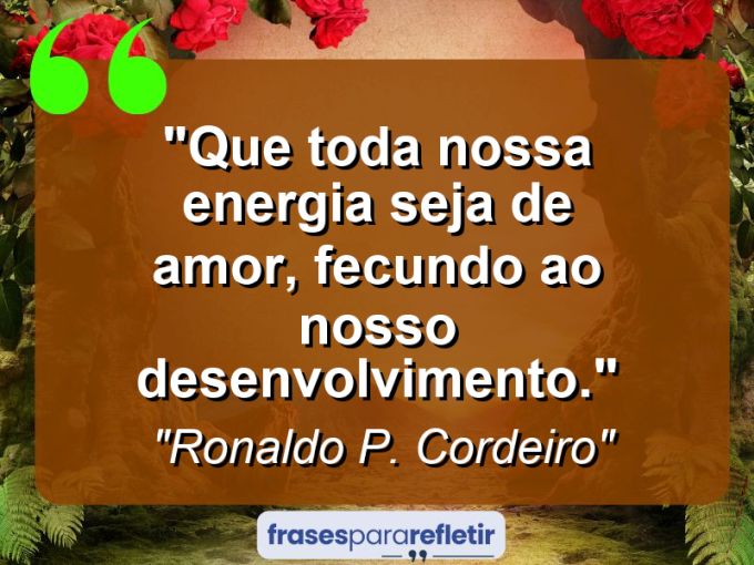 Frases de Amor: mensagens românticas e apaixonantes - “Que toda nossa energia seja de amor, fecundo ao nosso desenvolvimento.”