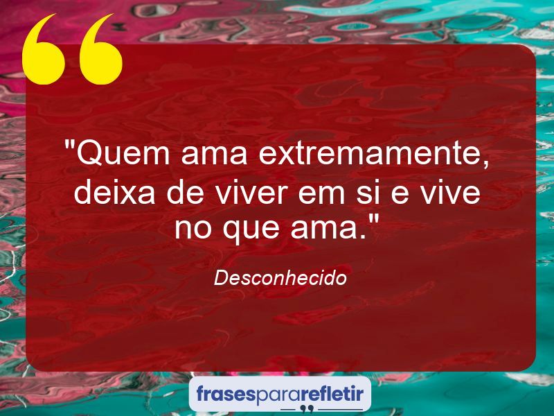 Frases de Amor: mensagens românticas e apaixonantes - “Quem ama extremamente, deixa de viver em si e vive no que ama.”