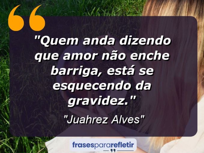 Frases de Amor: mensagens românticas e apaixonantes - “Quem anda dizendo que amor não enche barriga, está se esquecendo da gravidez.”