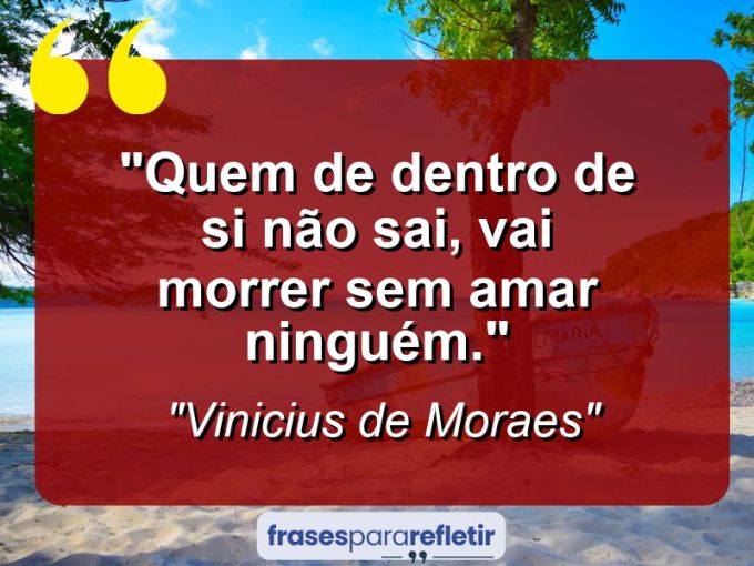 Frases de Amor: mensagens românticas e apaixonantes - “Quem de dentro de si não sai, vai morrer sem amar ninguém.”