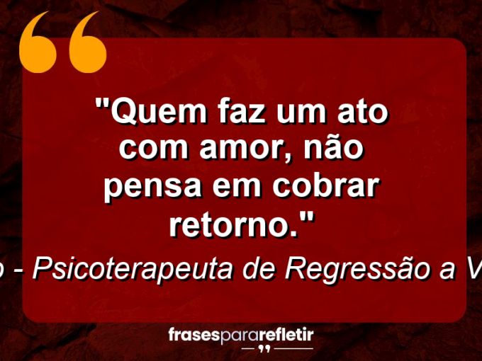 Frases de Amor: mensagens românticas e apaixonantes - “Quem faz um ato com amor, não pensa em cobrar retorno.”