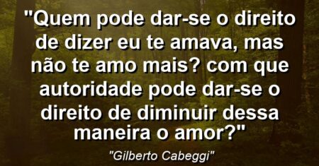 “Quem pode dar-se o direito de dizer ‘eu te amava, mas não te amo mais’? Com que autoridade pode dar-se o direito de diminuir dessa maneira o Amor?”