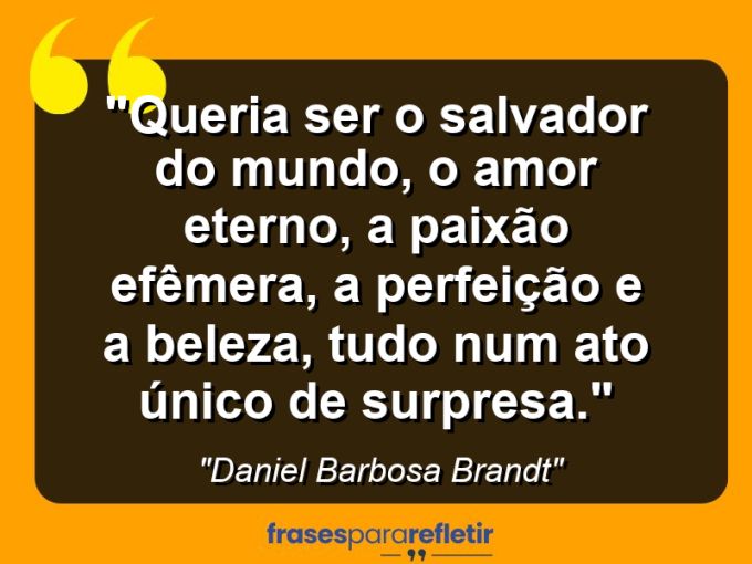 Frases de Amor: mensagens românticas e apaixonantes - “Queria ser o salvador do mundo, o amor eterno, a paixão efêmera, a perfeição e a beleza, tudo num ato único de surpresa.”