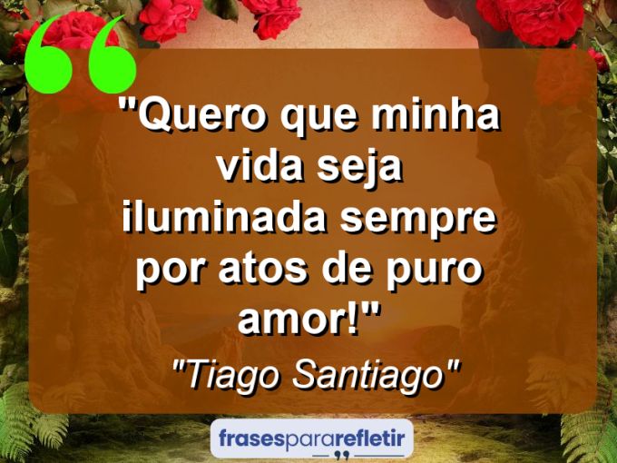 Frases de Amor: mensagens românticas e apaixonantes - “Quero que minha vida seja iluminada sempre por atos de puro amor!”