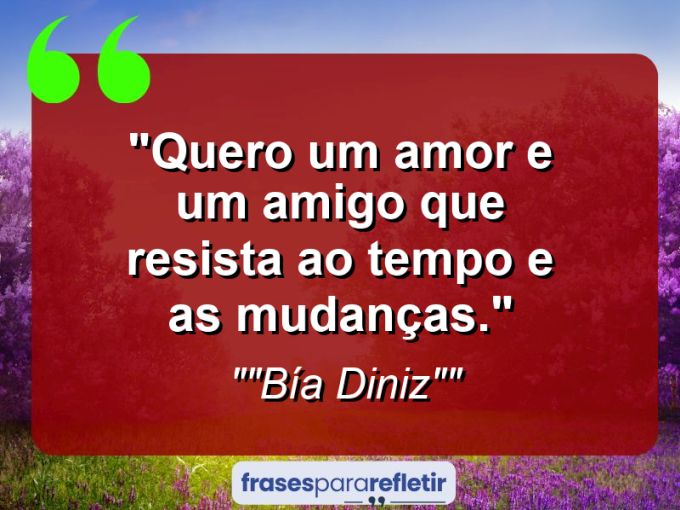 Frases de Amor: mensagens românticas e apaixonantes - “Quero um amor e um amigo que resista ao tempo e as mudanças.”