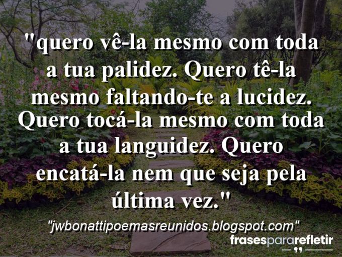 Frases de Amor: mensagens românticas e apaixonantes - “⁠Quero vê-la mesmo com toda a tua palidez. Quero tê-la mesmo faltando-te a lucidez. Quero tocá-la mesmo com toda a tua languidez. Quero encatá-la nem que seja pela última vez.”