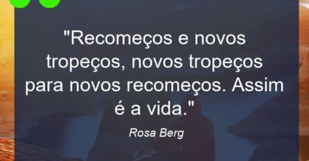“Recomeços e novos tropeços, novos tropeços para novos recomeços. Assim é a vida.”