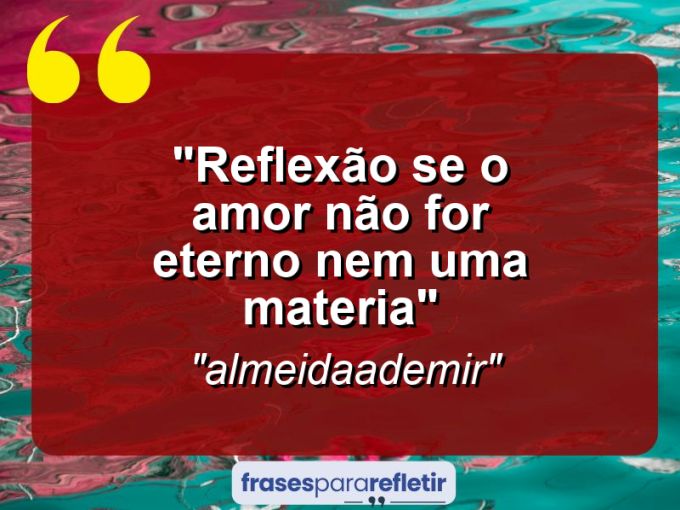 Frases de Amor: mensagens românticas e apaixonantes - “Reflexão: Se o amor não for eterno nem uma materia”