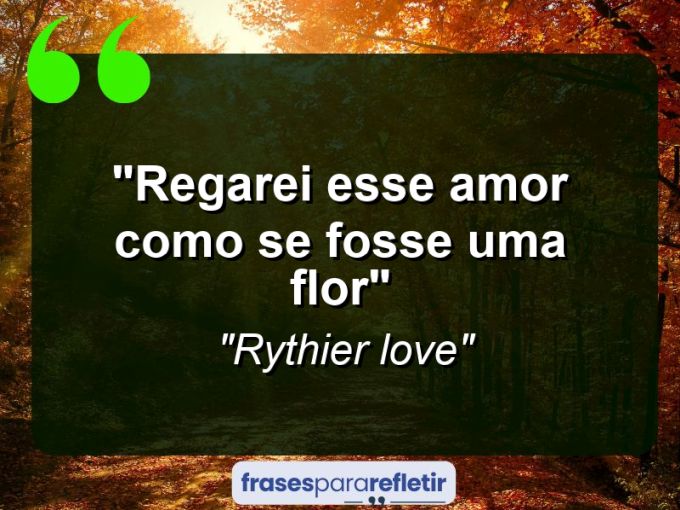 Frases de Amor: mensagens românticas e apaixonantes - “Regarei esse Amor como se fosse Uma flor”