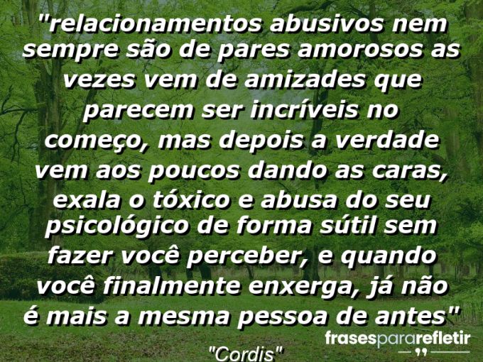 Frases de Amor: mensagens românticas e apaixonantes - “⁠Relacionamentos abusivos nem sempre são de pares amorosos… As vezes vem de amizades que parecem ser incríveis no começo, mas depois a verdade vem aos poucos dando as caras, exala o tóxico e abusa do seu psicológico de forma sútil sem fazer você perceber, e quando você finalmente enxerga, já não é mais a mesma pessoa de antes…”