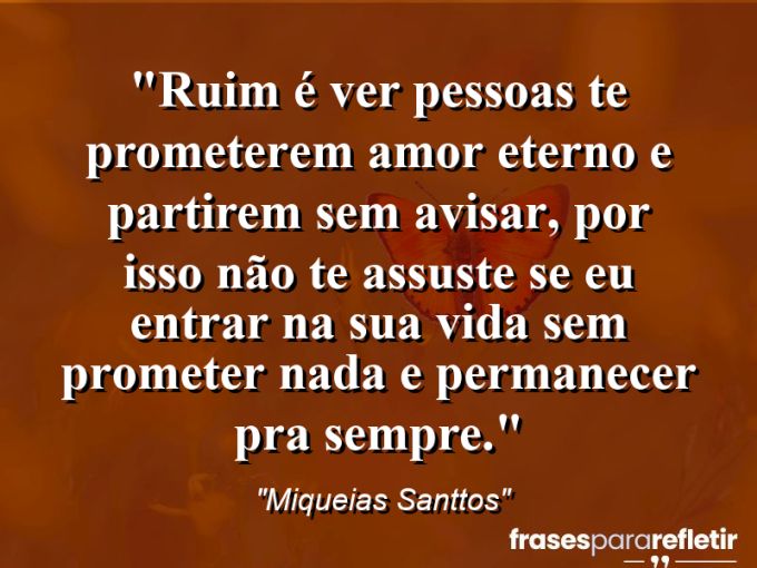 Frases de Amor: mensagens românticas e apaixonantes - “Ruim é ver pessoas te prometerem amor eterno e partirem sem avisar, por isso não te assuste se eu entrar na sua vida sem prometer nada e permanecer pra sempre.”